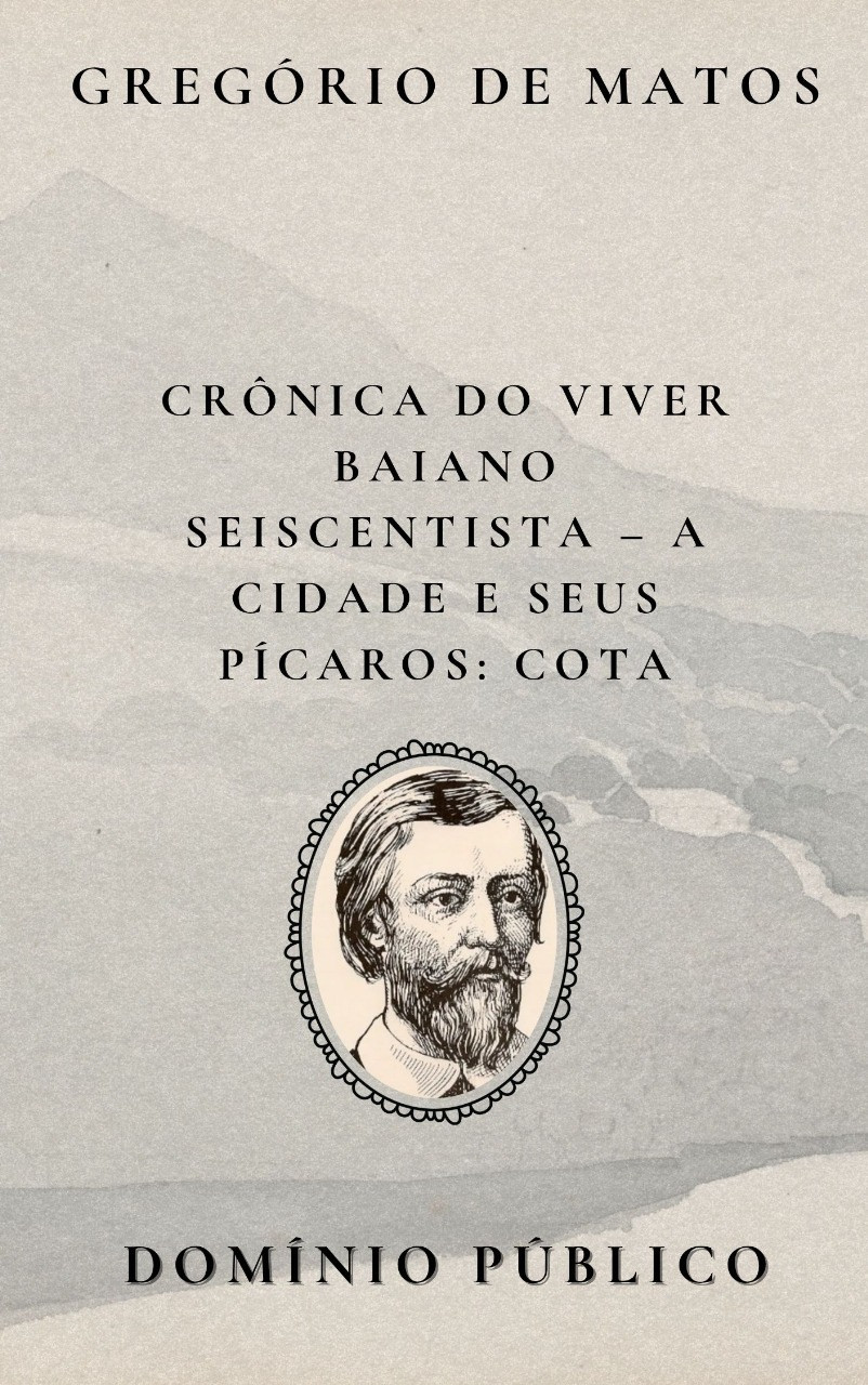 Livro: Crônica do Viver Baiano Seiscentista – A Cidade e Seus Pícaros: Cota
Autor: Gregório de Matos
Lançamento: Século XVII

Na figura de Cota, Gregório de Matos continua seu retrato crítico e mordaz da sociedade baiana colonial. Com ironia barroca e tom satírico, ele apresenta mais uma personagem popular que circula entre os becos e bastidores da cidade. Cota representa o tipo feminino que escapa às convenções — irreverente, talvez sensual ou zombeteira — e serve como espelho das tensões sociais do período. Assim como em outras crônicas de seus "pícaros", Gregório usa a personagem para escancarar as hipocrisias de uma Salvador dividida entre aparências e pecados ocultos.

#domíniopúblico
#Clássicos